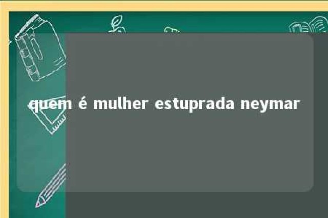 quem é mulher estuprada neymar 