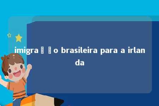 imigração brasileira para a irlanda 