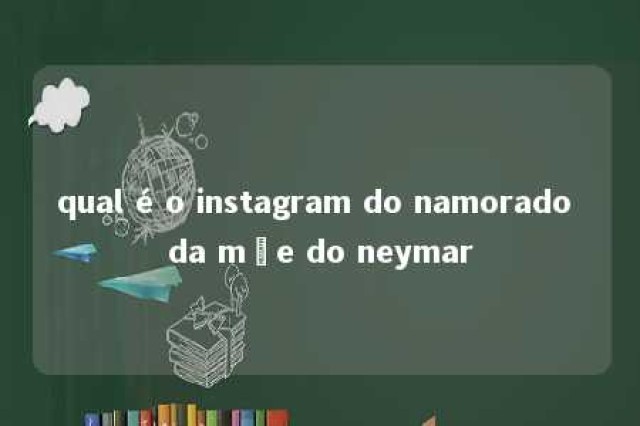 qual é o instagram do namorado da mãe do neymar 