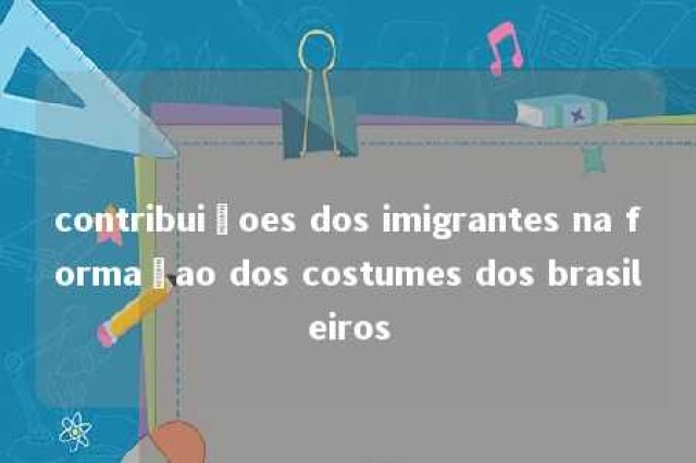 contribuiçoes dos imigrantes na formaçao dos costumes dos brasileiros 