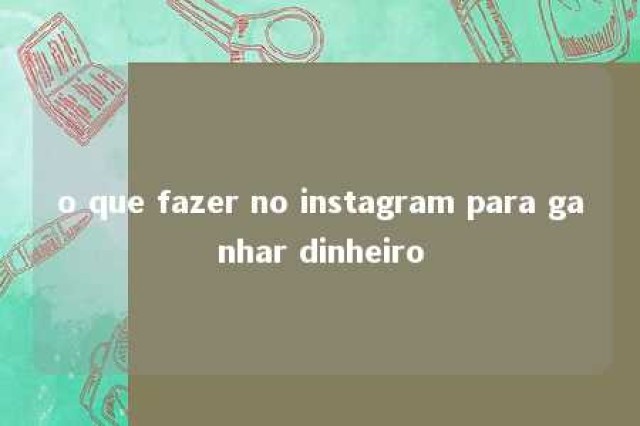 o que fazer no instagram para ganhar dinheiro 