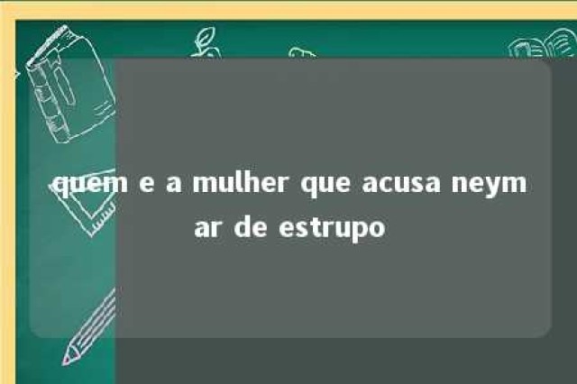 quem e a mulher que acusa neymar de estrupo 