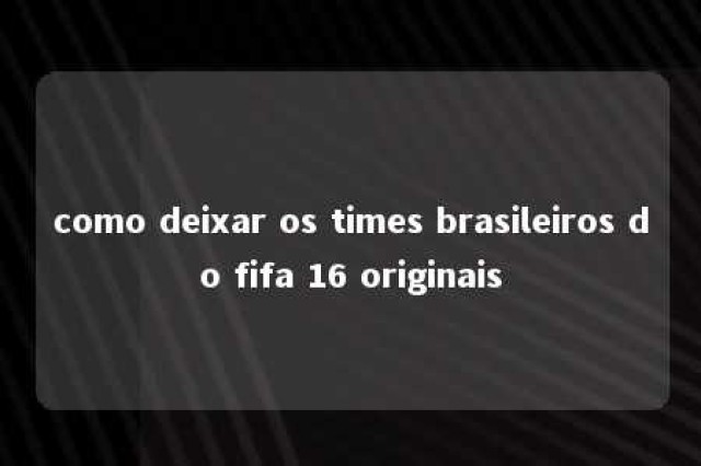 como deixar os times brasileiros do fifa 16 originais 