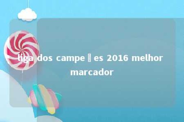 liga dos campeões 2016 melhor marcador 