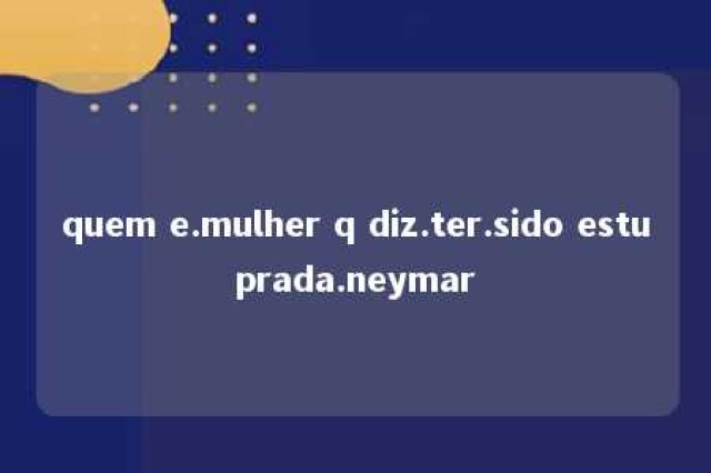 quem e.mulher q diz.ter.sido estuprada.neymar 