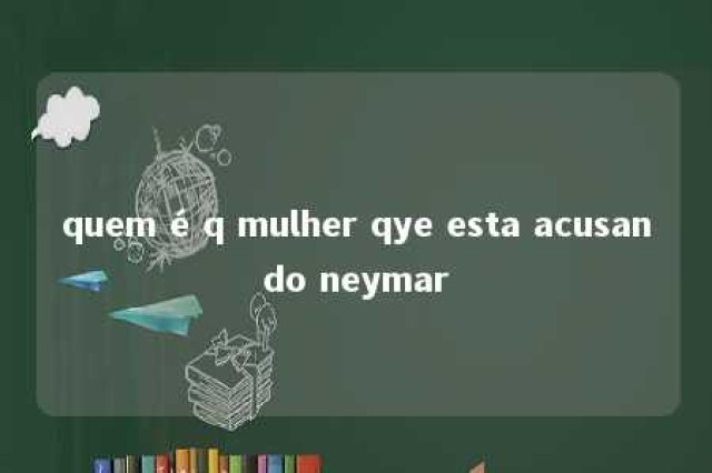 quem é q mulher qye esta acusando neymar 