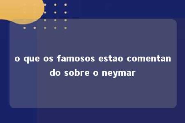 o que os famosos estao comentando sobre o neymar 