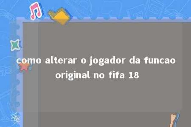 como alterar o jogador da funcao original no fifa 18 