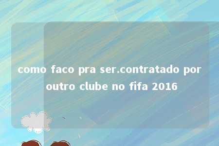 como faco pra ser.contratado por outro clube no fifa 2016